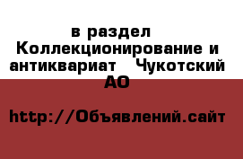  в раздел : Коллекционирование и антиквариат . Чукотский АО